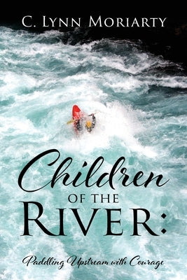 Children of the River: Paddling Upstream with Courage by Moriarty, C. Lynn