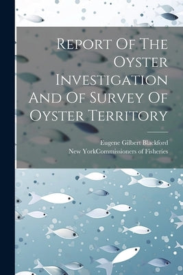 Report Of The Oyster Investigation And Of Survey Of Oyster Territory by New York (State) Commissioners of Fi