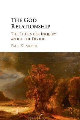 The God Relationship: The Ethics for Inquiry about the Divine by Moser, Paul K.