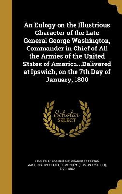 An Eulogy on the Illustrious Character of the Late General George Washington, Commander in Chief of All the Armies of the United States of America...D by Frisbie, Levi 1748-1806