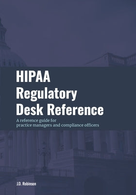 HIPAA Regulatory Desk Reference: A reference guide for practice managers and compliance officers by Robinson, J. D.