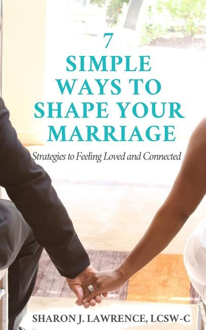 7 Simple Ways to Shape Your Marriage: Strategies to Feeling Loved & Connected by Lawrence Lcsw-C, Sharon J.