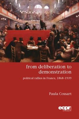 From Deliberation to Demonstration: Political Rallies in France, 1868-1939 by Cossart, Paula