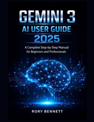 Gemini 3 AI User Guide 2025: A Complete Step-by-Step Manual for Beginners and Professionals by Bennett, Rory