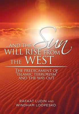 . . . and the Sun Will Rise from the West: The Predicament of "Islamic Terrorism" and the Way Out by Ludin, Rafaat