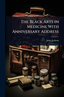 The Black Arts in Medicine With Anniversary Address by Jackson, John