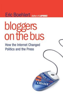 Bloggers on the Bus: How the Internet Changed Politics and the Press by Boehlert, Eric