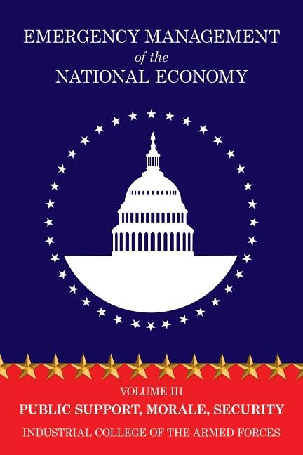 Emergency Management of the National Economy: Volume III: Public Support, Morale, Security by Industrial College of the Armed Forces