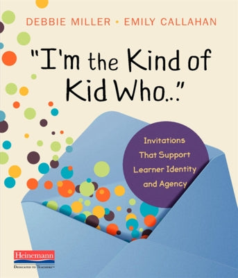 I'm the Kind of Kid Who . . .: Invitations That Support Learner Identity and Agency by Miller, Debbie