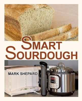 Smart Sourdough: The No-Starter, No-Waste, No-Cheat, No-Fail Way to Make Naturally Fermented Bread in 24 Hours or Less with a Home Proo by Shepard, Mark
