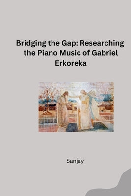 Bridging the Gap: Researching the Piano Music of Gabriel Erkoreka by Sanjay