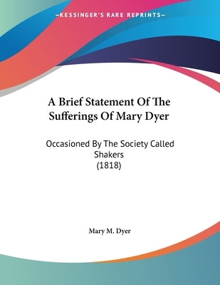 A Brief Statement Of The Sufferings Of Mary Dyer: Occasioned By The Society Called Shakers (1818) by Dyer, Mary M.