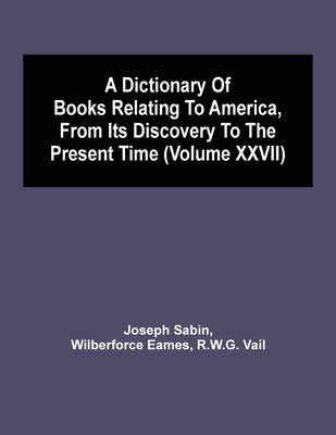 A Dictionary Of Books Relating To America, From Its Discovery To The Present Time (Volume Xxvii) by Sabin, Joseph