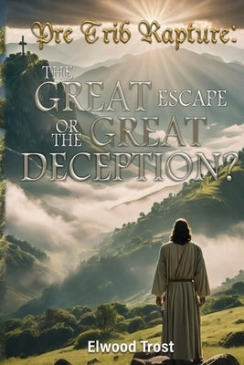 Pre Trib Rapture: The Great Escape or the Great Deception? by Trost, Elwood