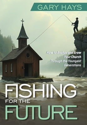 Fishing for the Future: How to Anchor and Grow Your Church Through the Youngest Generations by Hays, Gary