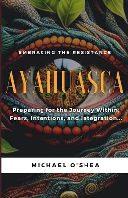 Ayahuasca: Preparing for the Journey Within: Intentions, Fears and Integration by O'Shea, Michael