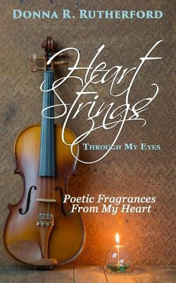 Heart Strings Through My Eyes: Poetic Fragrances From My Heart by Rutherford, Donna R.