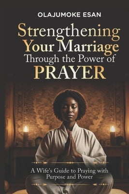 Strengthening Your Marriage Through The Power Of Prayer: A Wife's Guide to Praying With Purpose and Power by Esan, Olajumoke