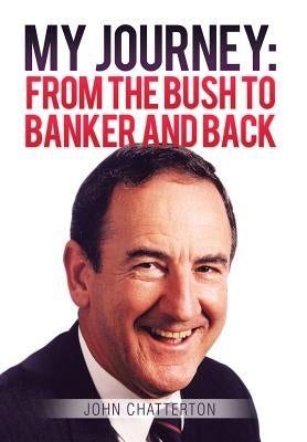 My Journey: From the Bush to Banker and Back by Chatterton, John