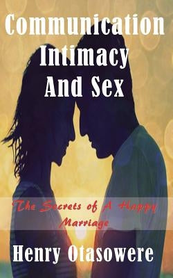 Communication Intimacy and sex: The Secrets of A Happy Marriage by Otasowere, Henry