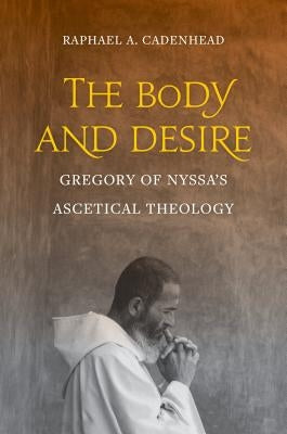 The Body and Desire: Gregory of Nyssa's Ascetical Theology Volume 4 by Cadenhead, Raphael A.
