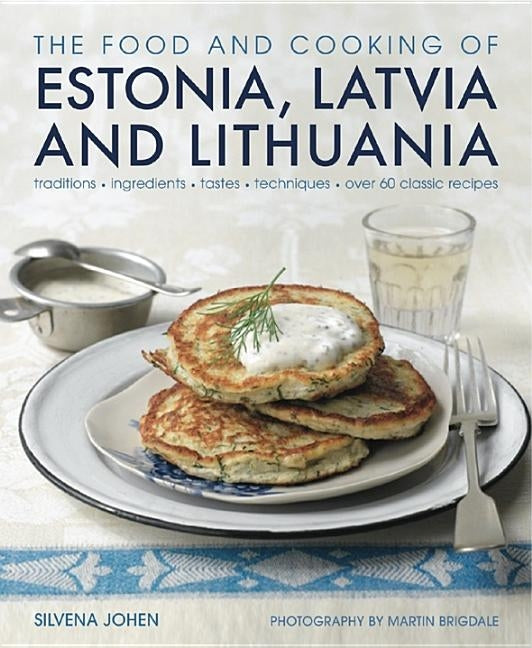 The Food and Cooking of Estonia, Latvia and Lithuania: Traditions, Ingredients, Tastes and Techniques by Johen, Silvena
