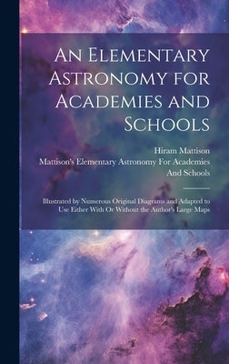 An Elementary Astronomy for Academies and Schools: Illustrated by Numerous Original Diagrams and Adapted to Use Either With Or Without the Author's La by Mattison, Hiram