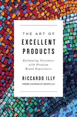 The Art of Excellent Products: Enchanting Customers with Premium Brand Experiences by Illy, Riccardo