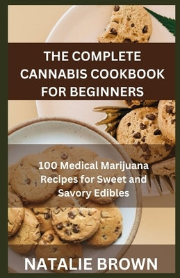 The Complete Cannabis Cookbook for Beginners: 100 Medical Marijuana Recipes for Sweet and Savory Edibles by Brown, Natalie