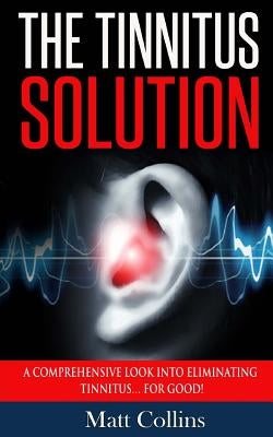 The Tinnitus Solution: A Comprehensive Look into Eliminating Tinnitus... For Good! by Collins, Matt