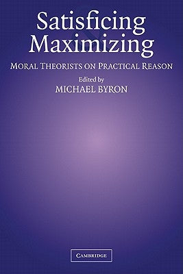 Satisficing and Maximizing: Moral Theorists on Practical Reason by Byron, Michael