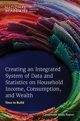 Creating an Integrated System of Data and Statistics on Household Income, Consumption, and Wealth: Time to Build by National Academies of Sciences Engineeri