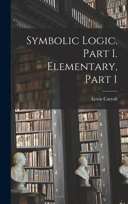 Symbolic Logic. Part I. Elementary, Part 1 by Carroll, Lewis
