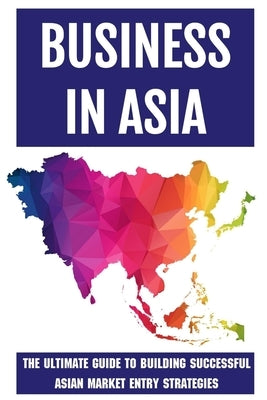Business In Asia: The Ultimate Guide To Building Successful Asian Market Entry Strategies: Techniques For Business Success In Asia by Hummell, Lavonia
