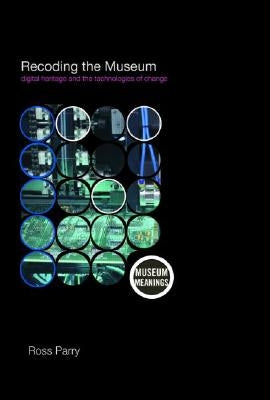Recoding the Museum: Digital Heritage and the Technologies of Change by Parry, Ross