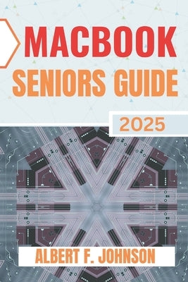 Macbook Seniors Guide 2025: Practical How-To Manual for First Time Users to Explore Every Features, Navigate macOS, and Use Your Laptop with Confidenc by F. Johnson, Albert