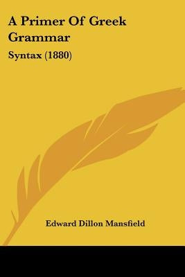 A Primer Of Greek Grammar: Syntax (1880) by Mansfield, Edward Dillon