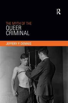 The Myth of the Queer Criminal by Dennis, Jeffery