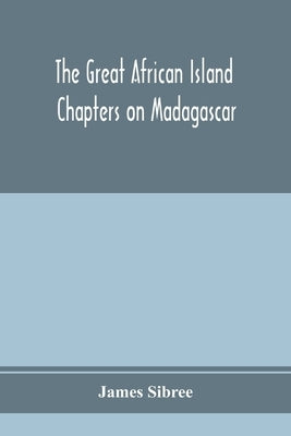 The great African island: chapters on Madagascar; a popular account of recent researches in the physical geography, geology, and exploration of by Sibree, James