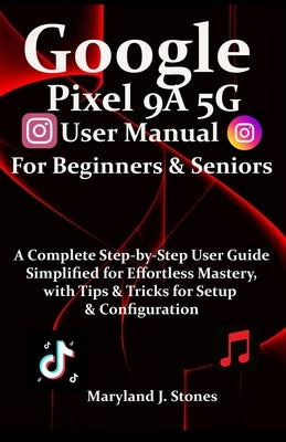 Google Pixel 9a 5G User Manual For Beginners Seniors: A Complete Step-by-Step User Guide - Simplified for Effortless Mastery, with Tips and Tricks for by Stones, Maryland J.