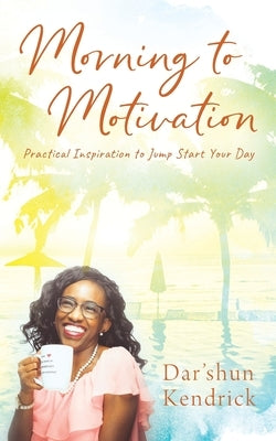 Morning to Motivation: Practical Inspiration to Jump Start Your Day by Kendrick, Dar'shun