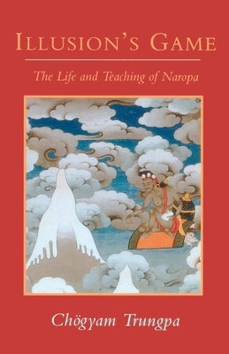 Illusion's Game, The Life and Teaching of Naropa by Trungpa, Chogyam