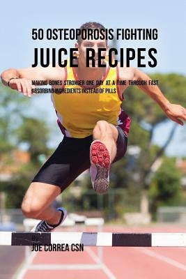 50 Osteoporosis Fighting Juice Recipes: Making Bones Stronger One Day at a Time through Fast Absorbing Ingredients Instead of Pills by Correa, Joe