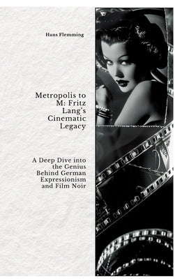 Metropolis to M: Fritz Lang's Cinematic Legacy: A Deep Dive into the Genius Behind German Expressionism and Film Noir by Flemming, Hans