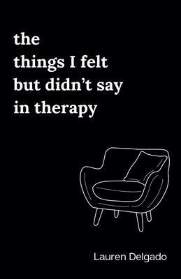 The Things I Felt but Didn't Say in Therapy by Delgado, Lauren