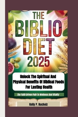 The Biblio Diet 2025: Unlock the Spiritual and Physical Benefits of Biblical Foods for Lasting Health (The Faith Driven Path To Wellness And Vitality) by P. Bucholz, Kelly