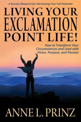 Living Your Exclamation Point Life!: How to Transform Your Circumstances and Lead with Vision, Purpose, and Passion by Prinz, Anne L.