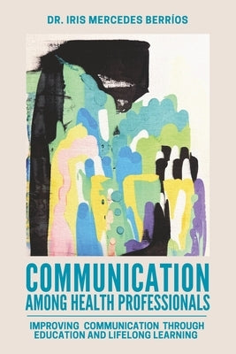 Communication Among Health Professionals: Improving Communication Through Education and Lifelong Learning by Berríos, Iris Mercedes