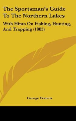 The Sportsman's Guide To The Northern Lakes: With Hints On Fishing, Hunting, And Trapping (1885) by Francis, George