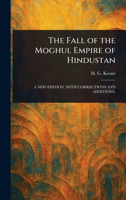 The Fall of the Moghul Empire of Hindustan by Keene, H. G. (Henry George)